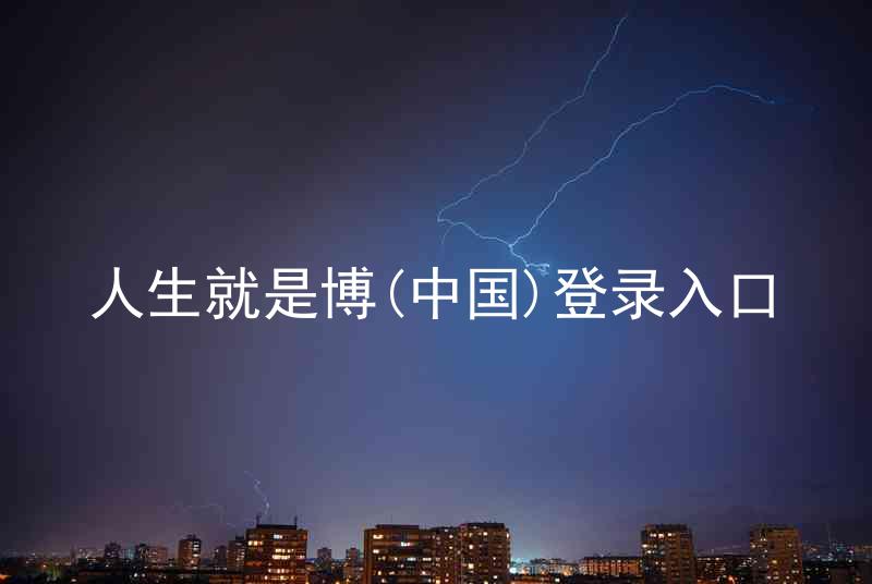 人生就是博(中国)登录入口